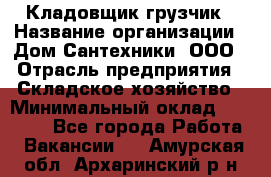 Кладовщик-грузчик › Название организации ­ Дом Сантехники, ООО › Отрасль предприятия ­ Складское хозяйство › Минимальный оклад ­ 14 000 - Все города Работа » Вакансии   . Амурская обл.,Архаринский р-н